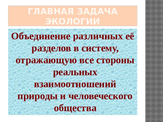 Главная задача экологии Объединение различных её разделов в систему, отражающую все стороны реальных взаимоотношений природы и человеческого общества 
