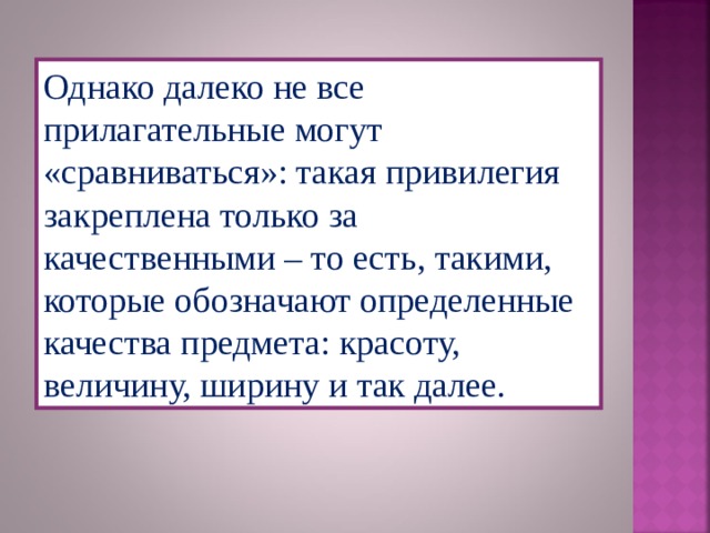 Однако далеко не все прилагательные могут «сравниваться»: такая привилегия закреплена только за качественными – то есть, такими, которые обозначают определенные качества предмета: красоту, величину, ширину и так далее. 