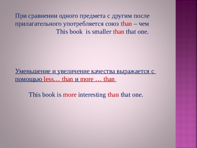 При сравнении одного предмета с другим после прилагательного употребляется союз than – чем  This book is smaller  than  that  one. Уменьшение и увеличение качества выражается с помощью less… than и more … than  This book is more interesting than that one. 