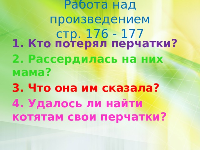 Работа над произведением  стр. 176 - 177 1. Кто потерял перчатки? 2. Рассердилась на них мама? 3. Что она им сказала? 4. Удалось ли найти котятам свои перчатки? 