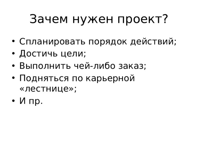 Зачем нужен проект? Спланировать порядок действий; Достичь цели; Выполнить чей-либо заказ; Подняться по карьерной «лестнице»; И пр. 