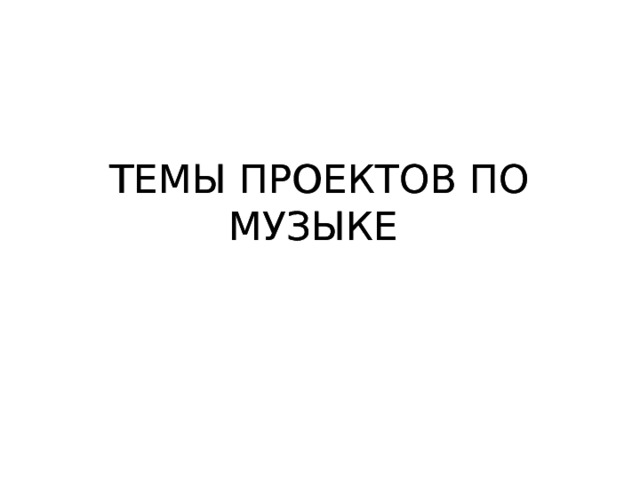 ТЕМЫ ПРОЕКТОВ ПО МУЗЫКЕ ТЕМЫ ПРОЕКТОВ ПО МУЗЫКЕ 
