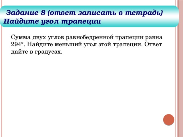 Задания для решения  Задание 8 (ответ записать в тетрадь) Найдите угол трапеции Сумма двух углов равнобедренной трапеции равна 294°. Найдите меньший угол этой трапеции. Ответ дайте в градусах. 