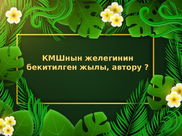 КМШнын желегинин бекитилген жылы, автору ? 