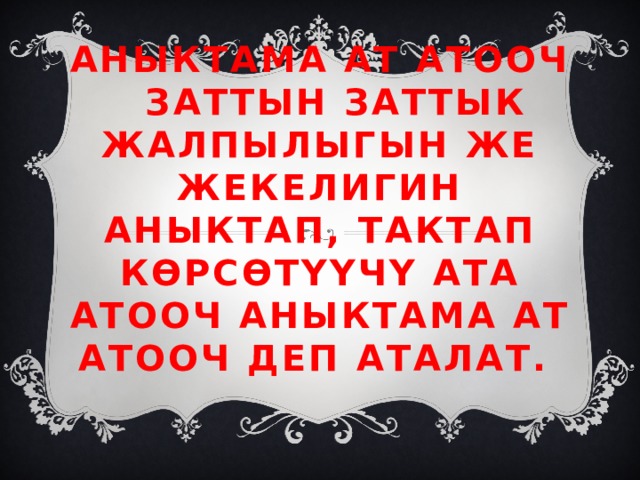 АНЫКТАМА АТ АТООЧ   Заттын заттык жалпылыгын же жекелигин аныктап, тактап көрсөтүүчү ата атооч аныктама ат атооч деп аталат. 