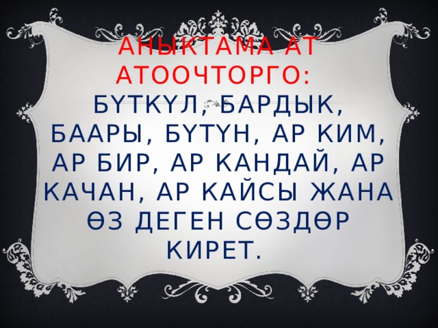 Аныктама ат атоочторго:  бүткүл, бардык, баары, бүтүн, ар ким, ар бир, ар кандай, ар качан, ар кайсы жана өз деген сөздөр кирет . 