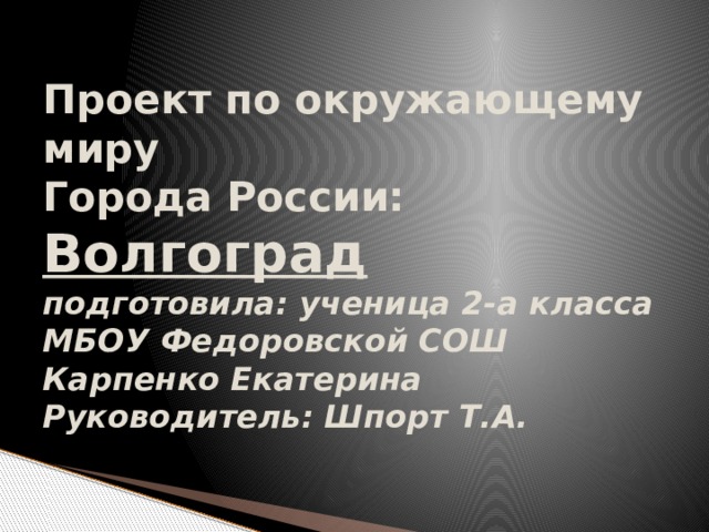  Проект по окружающему миру  Города России:  Волгоград  подготовила: ученица 2-а класса  МБОУ Федоровской СОШ  Карпенко Екатерина  Руководитель: Шпорт Т.А. 