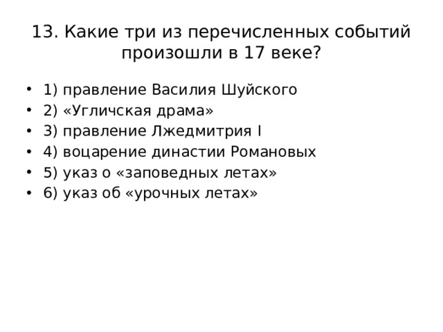 13. Какие три из перечисленных событий произошли в 17 веке? 1) правление Василия Шуйского 2) «Угличская драма» 3) правление Лжедмитрия I 4) воцарение династии Романовых 5) указ о «заповедных летах» 6) указ об «урочных летах» 