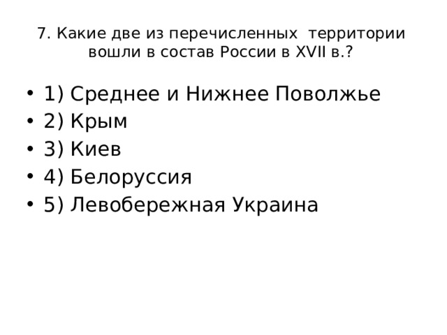 7. Какие две из перечисленных территории вошли в состав России в XVII в.? 1) Среднее и Нижнее Поволжье 2) Крым 3) Киев 4) Белоруссия 5) Левобережная Украина 