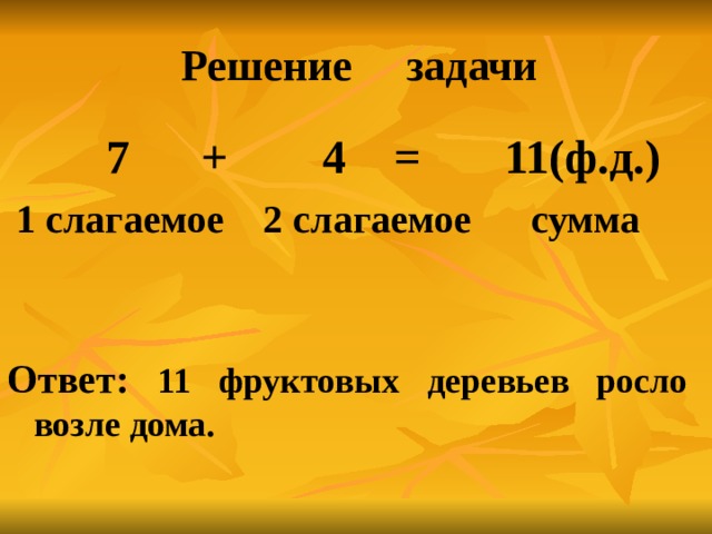 Решение задачи    7 + 4 = 11(ф.д.)  1 слагаемое 2 слагаемое сумма   Ответ:  11 фруктовых деревьев росло возле дома.  