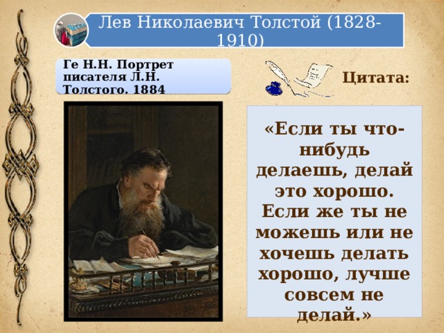 Лев Николаевич Толстой (1828-1910) Ге Н.Н. Портрет писателя Л.Н. Толстого. 1884 Цитата: «Если ты что-нибудь делаешь, делай это хорошо. Если же ты не можешь или не хочешь делать хорошо, лучше совсем не делай.» 