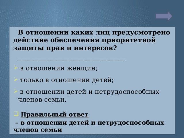 В отношении каких лиц предусмотрено действие обеспечения приоритетной защиты прав и интересов? _________________________________  в отношении женщин;  только в отношении детей;  в отношении детей и нетрудоспособных членов семьи.  Правильный ответ  – в отношении детей и нетрудоспособных членов семьи  