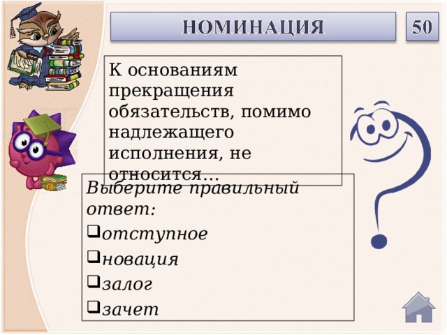 К основаниям прекращения обязательств, помимо надлежащего исполнения, не относится… Выберите правильный ответ: отступное новация залог зачет  