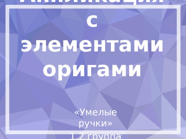 Аппликация с элементами оригами «Умелые ручки» 1,2 группа 