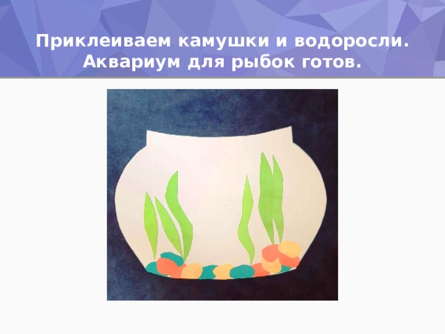Приклеиваем камушки и водоросли. Аквариум для рыбок готов. 