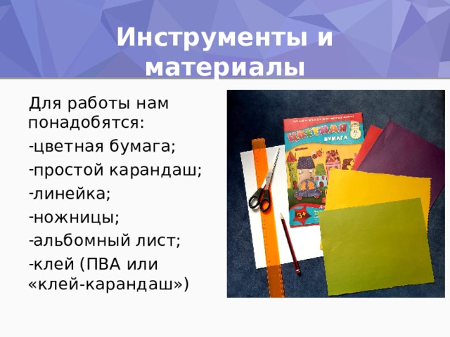 Инструменты и материалы Для работы нам понадобятся: цветная бумага; простой карандаш; линейка; ножницы; альбомный лист; клей (ПВА или «клей-карандаш») 