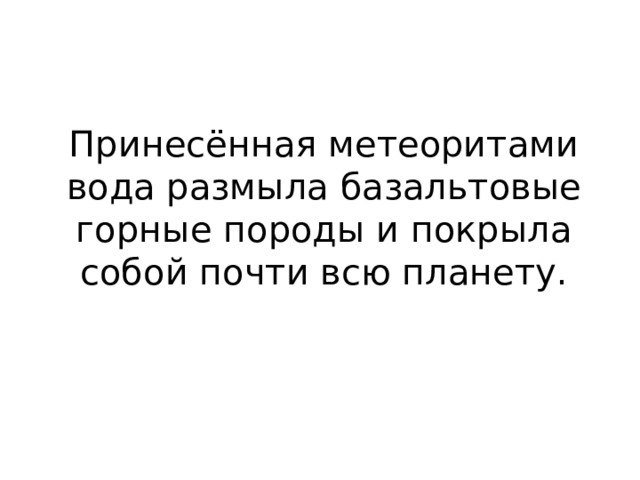 Принесённая метеоритами вода размыла базальтовые горные породы и покрыла собой почти всю планету. 