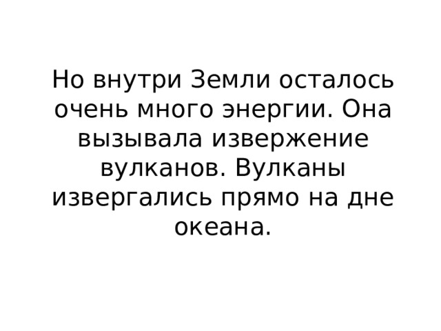 Но внутри Земли осталось очень много энергии. Она вызывала извержение вулканов. Вулканы извергались прямо на дне океана. 