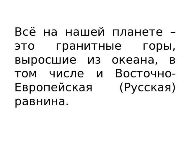 Всё на нашей планете – это гранитные горы, выросшие из океана, в том числе и Восточно-Европейская (Русская) равнина. 