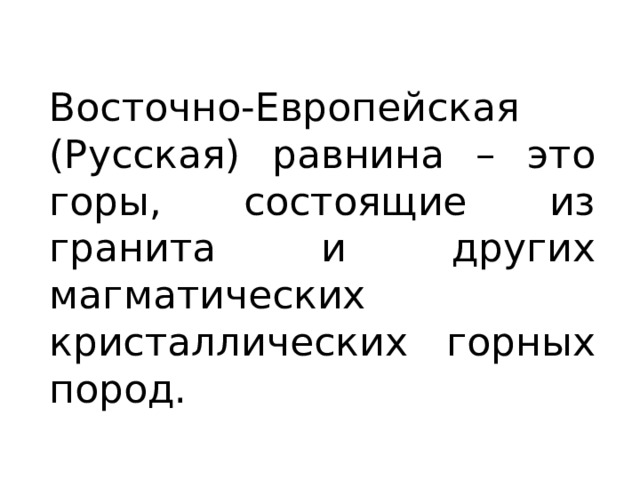 Восточно-Европейская (Русская) равнина – это горы, состоящие из гранита и других магматических кристаллических горных пород. 