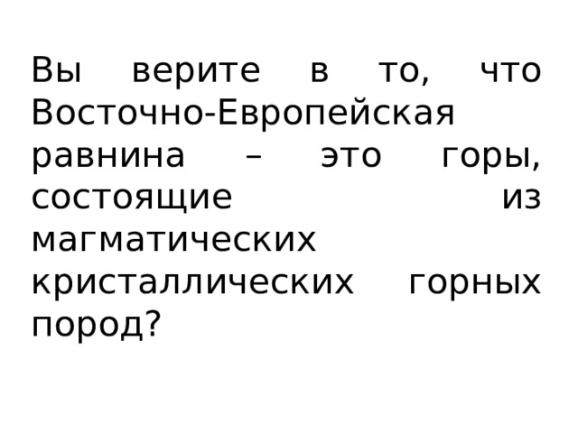 Вы верите в то, что Восточно-Европейская равнина – это горы, состоящие из магматических кристаллических горных пород? 