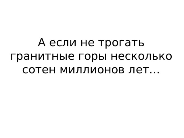А если не трогать гранитные горы несколько сотен миллионов лет… 