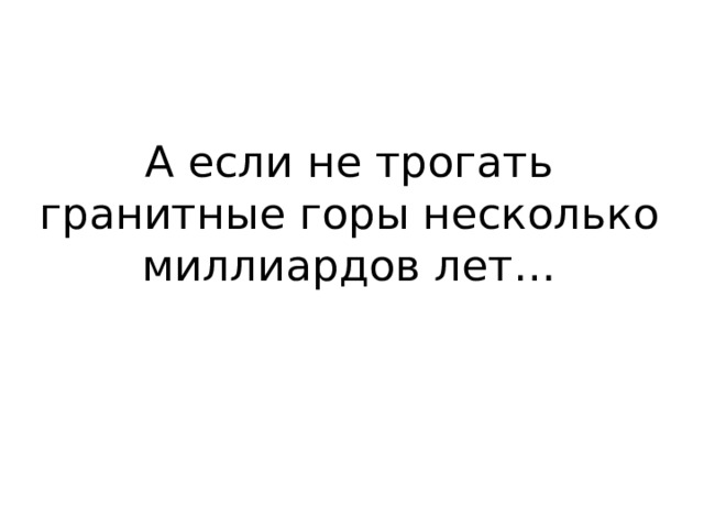 А если не трогать гранитные горы несколько миллиардов лет… 