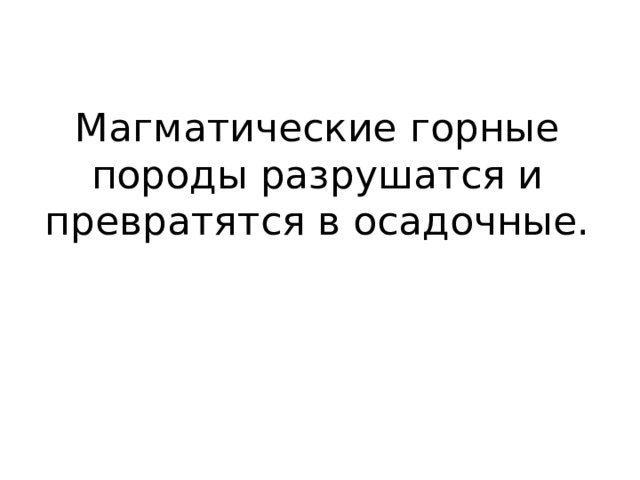 Магматические горные породы разрушатся и превратятся в осадочные. 