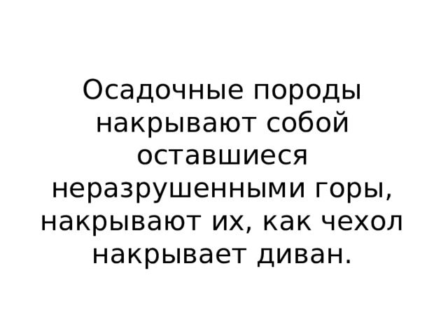 Осадочные породы накрывают собой оставшиеся неразрушенными горы, накрывают их, как чехол накрывает диван. 