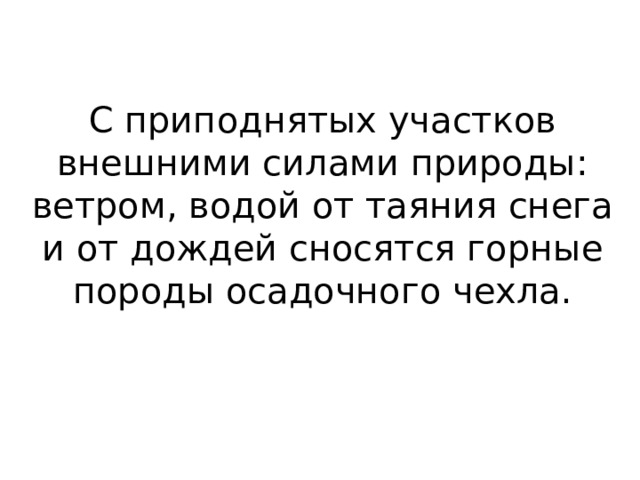 С приподнятых участков внешними силами природы: ветром, водой от таяния снега и от дождей сносятся горные породы осадочного чехла. 