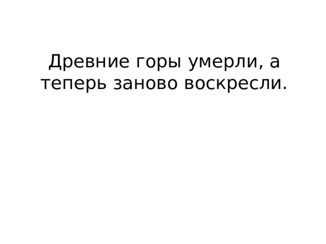 Древние горы умерли, а теперь заново воскресли. 