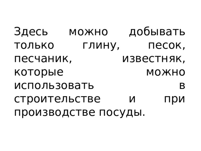 Здесь можно добывать только глину, песок, песчаник, известняк, которые можно использовать в строительстве и при производстве посуды. 