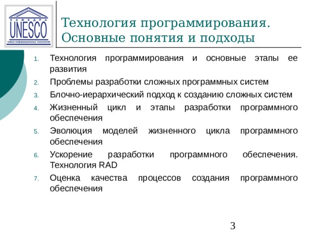 Технология программирования и основные этапы ее развития Проблемы разработки сложных программных систем Блочно-иерархический подход к созданию сложных систем Жизненный цикл и этапы разработки программного обеспечения Эволюция моделей жизненного цикла программного обеспечения Ускорение разработки программного обеспечения. Технология RAD Оценка качества процессов создания программного обеспечения  