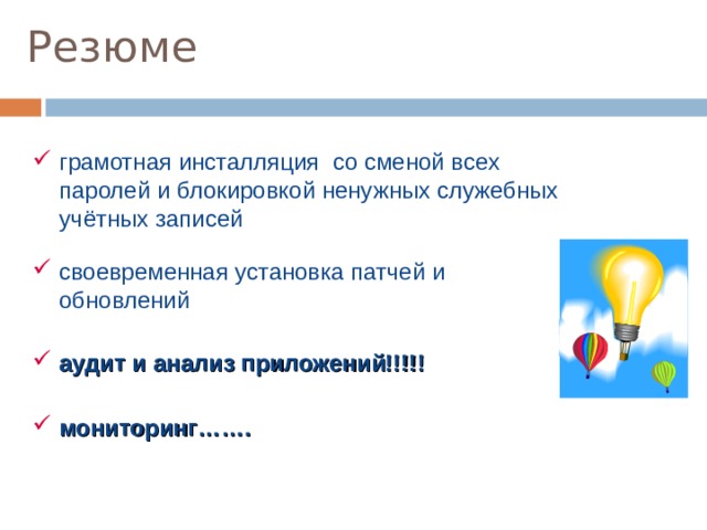 Резюме  грамотная инсталляция со сменой всех  паролей и блокировкой ненужных служебных   учётных записей  своевременная установка патчей и   обновлений  аудит и анализ приложений!!!!!  мониторинг…….  