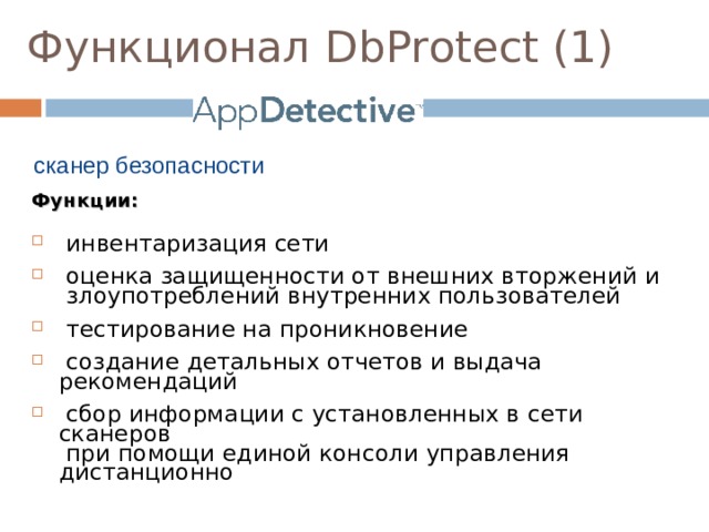 Функционал DbProtect (1)  сканер безопасности Функции:  инвентаризация сети  оценка защищенности от внешних вторжений и   злоупотреблений внутренних пользователей  тестирование на проникновение  создание детальных отчетов и выдача рекомендаций  сбор информации с установленных в  сети сканеров  при помощи единой консоли управления дистанционно 