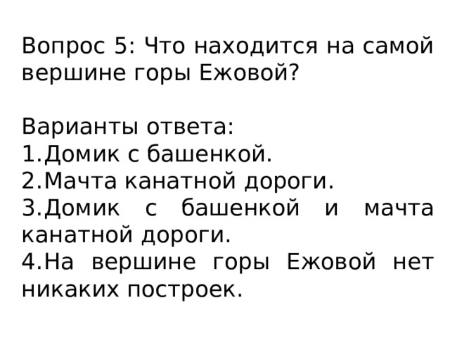 Вопрос 5: Что находится на самой вершине горы Ежовой? Варианты ответа: 1.  Домик с башенкой. 2.  Мачта канатной дороги. 3.  Домик с башенкой и мачта канатной дороги. 4.  На вершине горы Ежовой нет никаких построек. 