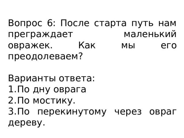 Вопрос 6: После старта путь нам преграждает маленький овражек. Как мы его преодолеваем? Варианты ответа: 1.  По дну оврага 2.  По мостику. 3.  По перекинутому через овраг дереву. 