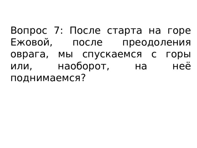 Вопрос 7: После старта на горе Ежовой, после преодоления оврага, мы спускаемся с горы или, наоборот, на неё поднимаемся? 