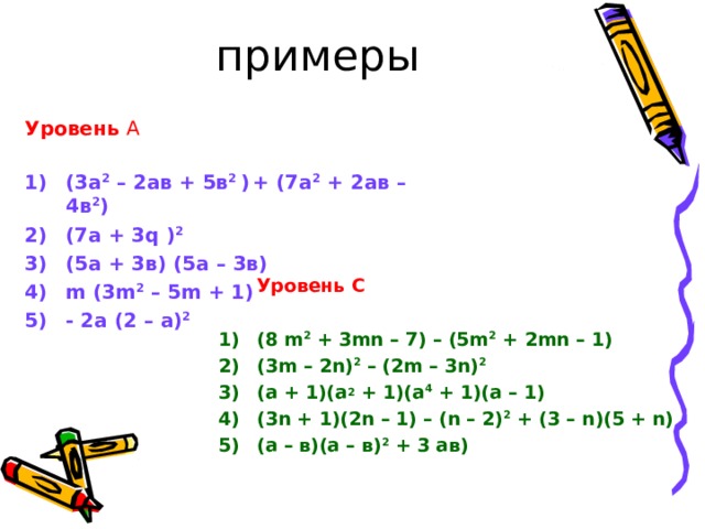 Уровень А  (3а 2 – 2ав + 5в 2 )  + (7а 2 + 2ав – 4в 2 ) (7а + 3 q ) 2 (5 а + 3 в) (5а – 3в) m (3m 2 – 5m + 1) - 2 а (2 – а) 2     Уровень С  (8 m 2 + 3mn – 7) – (5m 2 + 2mn – 1) (3m – 2n) 2 – (2m – 3n) 2 ( а + 1)(а 2 + 1)(а 4 + 1)(а – 1) (3 n + 1)(2n – 1) – (n – 2) 2 + (3 – n)(5 + n) ( а – в)(а – в) 2 + 3 ав)   
