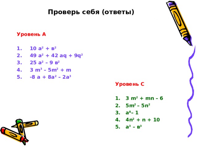 Проверь себя (ответы)   Уровень А  10 а 2 + в 2 49 а 2 + 42 а q + 9q 2 25 а 2 – 9 в 2 3 m 3 – 5m 2 + m -8 a + 8a 2 – 2a 3       Уровень С        1. 3 m 2 + mn – 6       2.  5m 2 – 5n 2       3. а 8 – 1       4. 4n 2 + n + 10       5. а 3 – в 3      
