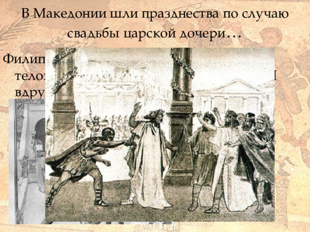 В Македонии шли празднества по случаю свадьбы царской дочери … Филипп, окружённый друзьями и телохранителями, направился в театр. И вдруг… 