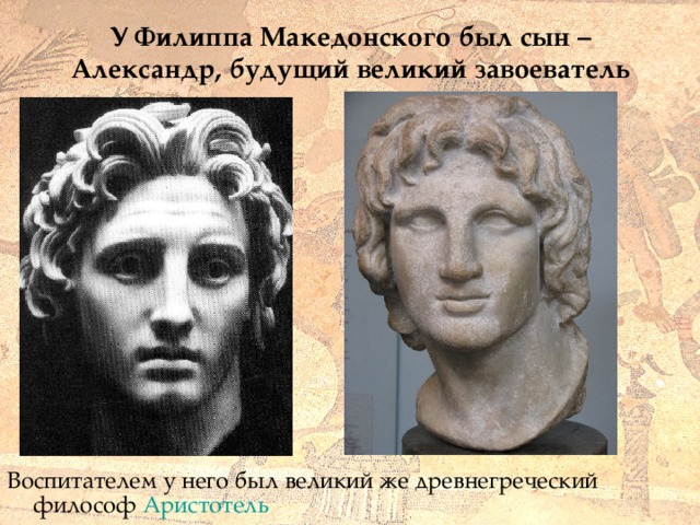 У Филиппа Македонского был сын – Александр, будущий великий завоеватель Воспитателем у него был великий же древнегреческий философ Аристотель 