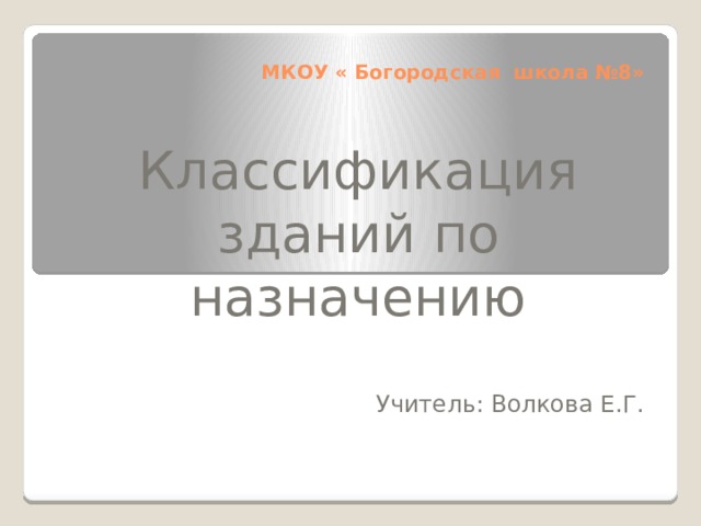 МКОУ « Богородская школа №8» Классификация зданий по назначению Учитель: Волкова Е.Г. 