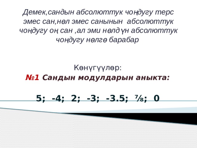 Демек,сандын абсолюттук чоңдугу терс эмес сан,нөл эмес санынын абсолюттук чоңдугу оң сан ,ал эми нөлдүн абсолюттук чоңдугу нөлгө барабар Көнүгүүлөр: № 1 Сандын модулдарын аныкта:  5; -4; 2; -3; -3.5; ⅞; 0 