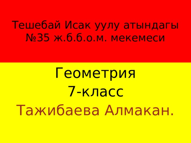 Тешебай Исак уулу атындагы №35 ж.б.б.о.м. мекемеси Геометрия 7-класс Тажибаева Алмакан.  