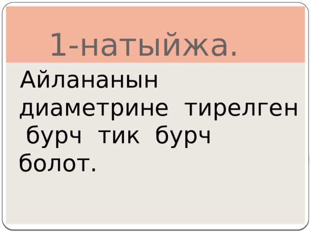  1-натыйжа.  Айлананын диаметрине тирелген бурч тик бурч болот. 
