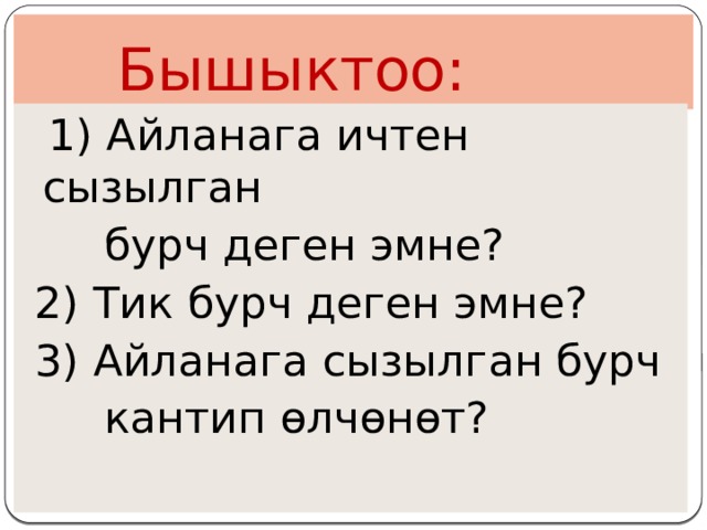       Бышыктоо:  1) Айланага ичтен сызылган  бурч деген эмне?  2) Тик бурч деген эмне?  3) Айланага сызылган бурч  кантип өлчөнөт? 