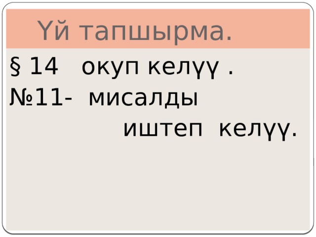  Үй тапшырма. § 14 окуп келүү . № 11- мисалды  иштеп келүү. 
