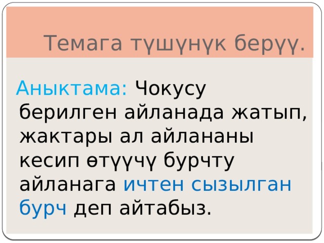  Темага түшүнүк берүү.  Аныктама: Чокусу берилген айланада жатып, жактары ал айлананы кесип өтүүчү бурчту айланага ичтен сызылган бурч деп айтабыз. 