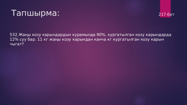 Тапшырма:                217-бет 532.Жаңы козу карындардын курамында 90%, кургатылган козу карындарда 12% суу бар. 11 кг жаңы козу карындан канча кг кургатылган козу карын чыгат? 